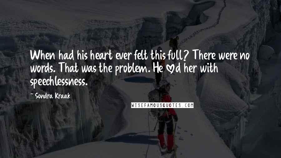 Sondra Kraak Quotes: When had his heart ever felt this full? There were no words. That was the problem. He loved her with speechlessness.