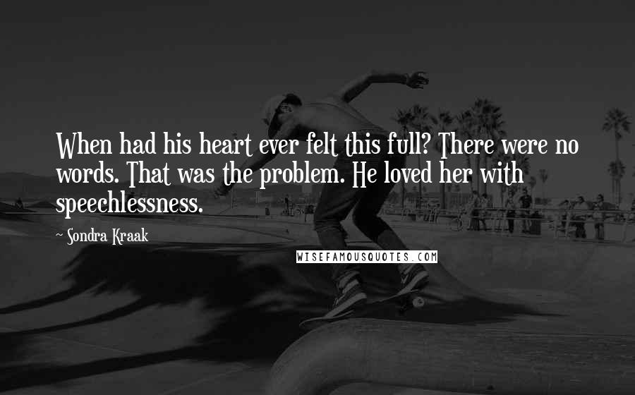 Sondra Kraak Quotes: When had his heart ever felt this full? There were no words. That was the problem. He loved her with speechlessness.