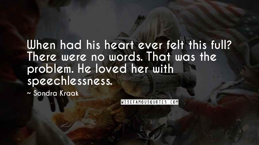 Sondra Kraak Quotes: When had his heart ever felt this full? There were no words. That was the problem. He loved her with speechlessness.