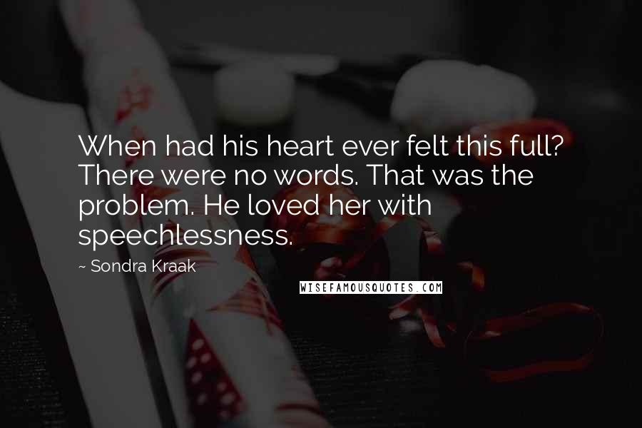 Sondra Kraak Quotes: When had his heart ever felt this full? There were no words. That was the problem. He loved her with speechlessness.