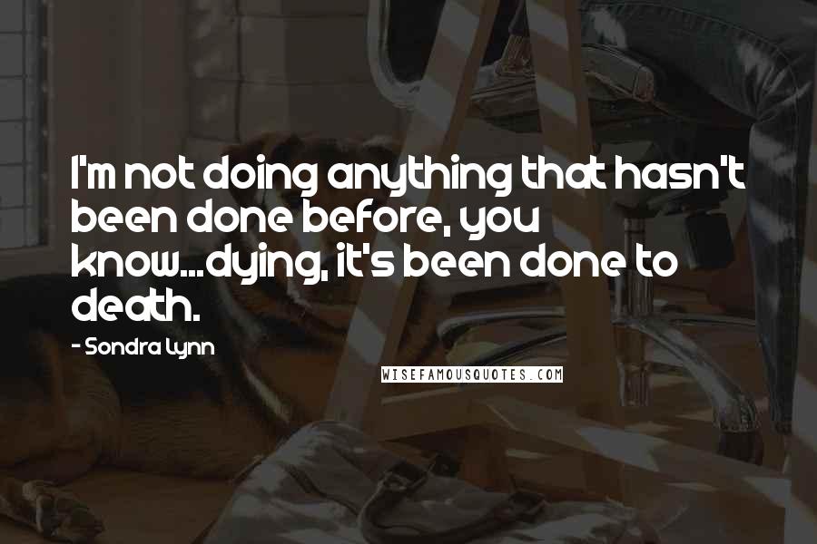 Sondra Lynn Quotes: I'm not doing anything that hasn't been done before, you know...dying, it's been done to death.