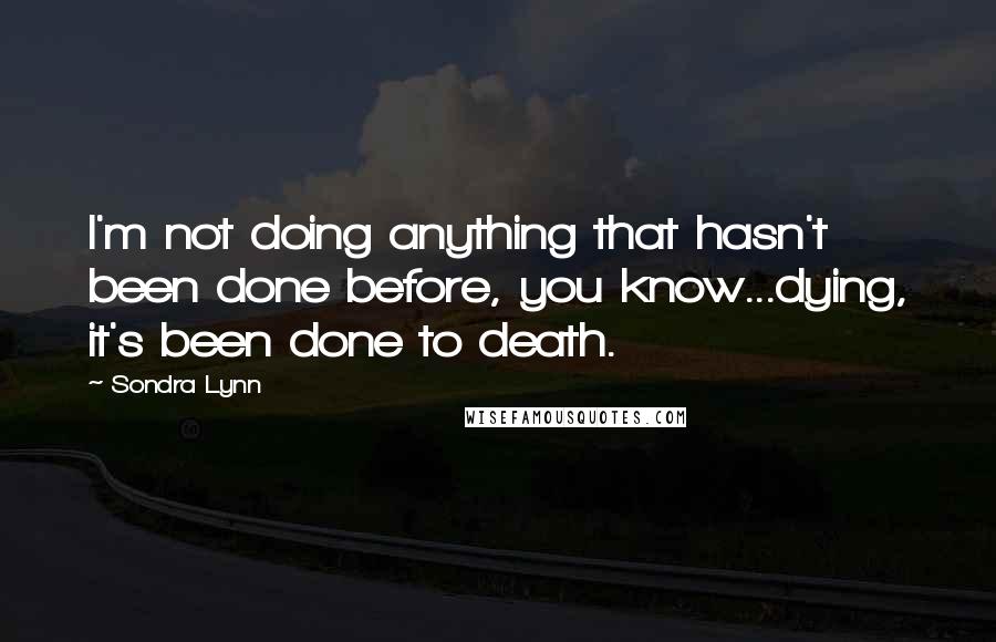 Sondra Lynn Quotes: I'm not doing anything that hasn't been done before, you know...dying, it's been done to death.
