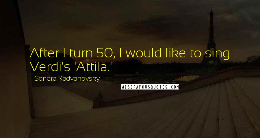 Sondra Radvanovsky Quotes: After I turn 50, I would like to sing Verdi's 'Attila.'