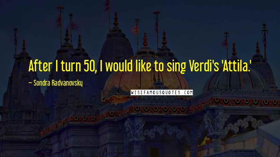 Sondra Radvanovsky Quotes: After I turn 50, I would like to sing Verdi's 'Attila.'