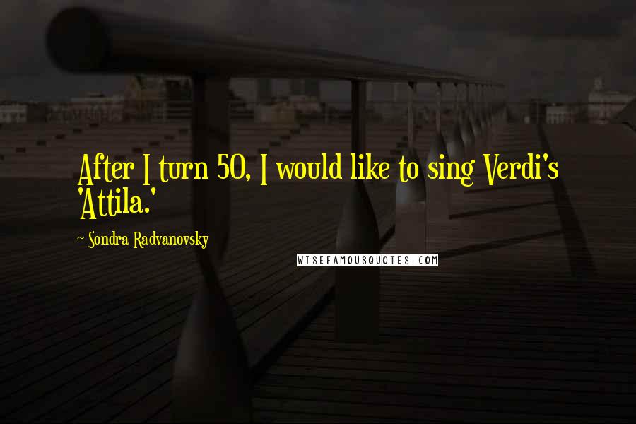 Sondra Radvanovsky Quotes: After I turn 50, I would like to sing Verdi's 'Attila.'