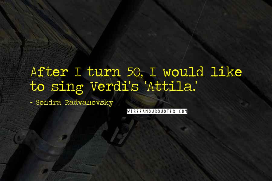 Sondra Radvanovsky Quotes: After I turn 50, I would like to sing Verdi's 'Attila.'