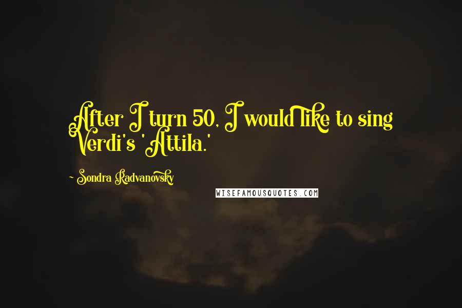 Sondra Radvanovsky Quotes: After I turn 50, I would like to sing Verdi's 'Attila.'