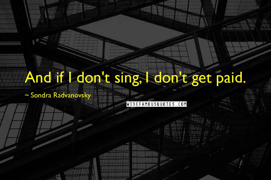 Sondra Radvanovsky Quotes: And if I don't sing, I don't get paid.