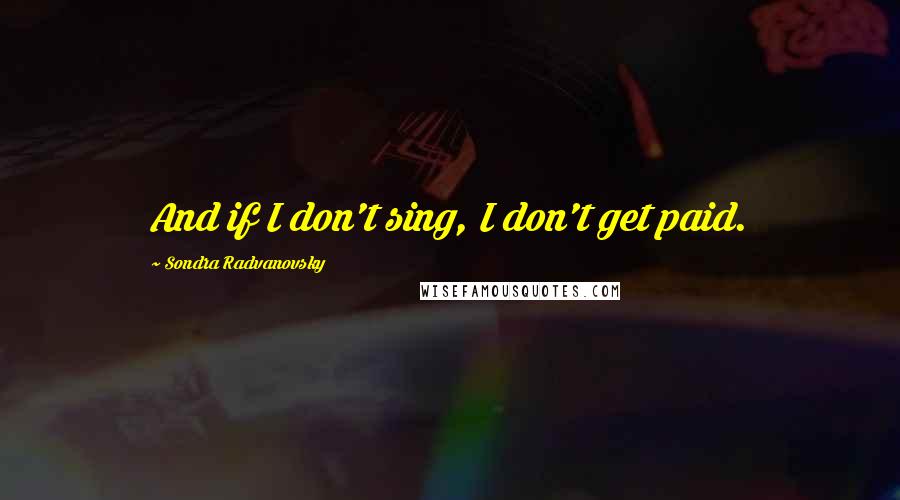 Sondra Radvanovsky Quotes: And if I don't sing, I don't get paid.