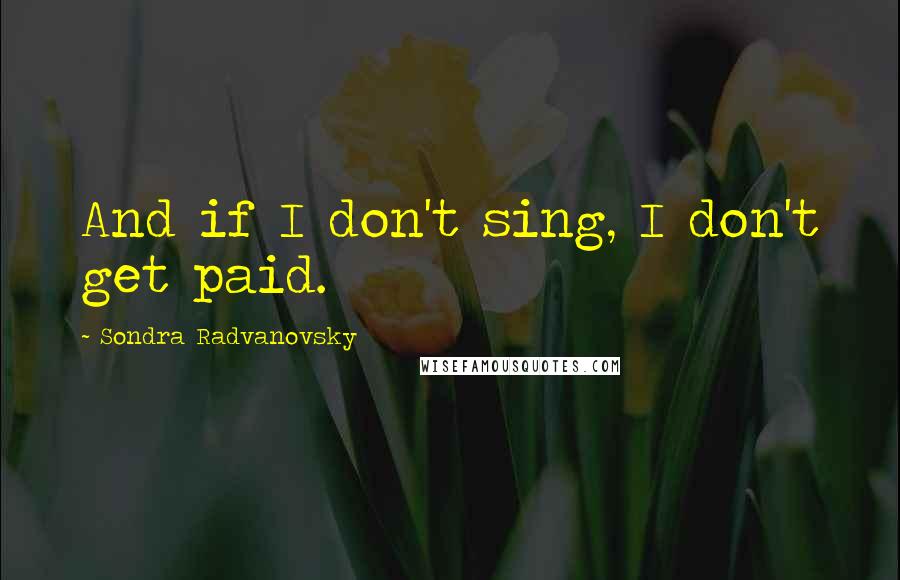 Sondra Radvanovsky Quotes: And if I don't sing, I don't get paid.