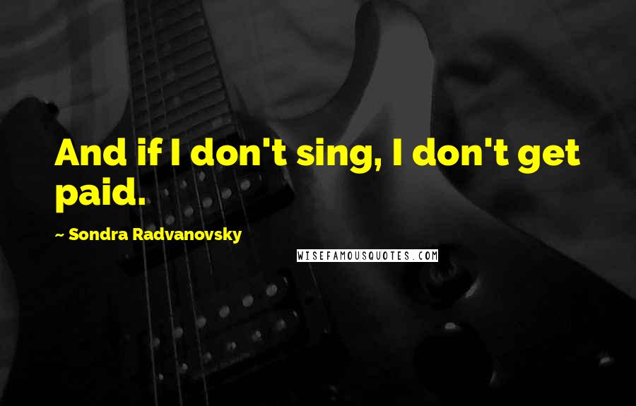 Sondra Radvanovsky Quotes: And if I don't sing, I don't get paid.