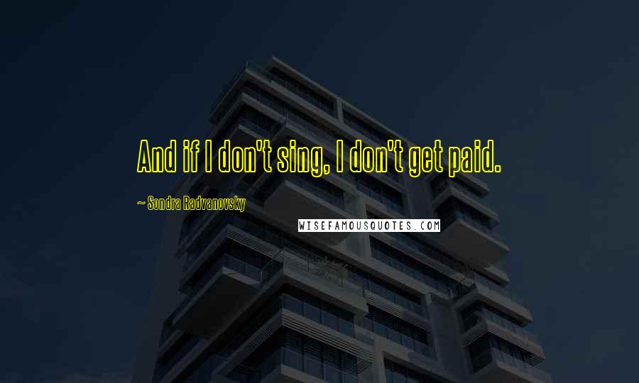 Sondra Radvanovsky Quotes: And if I don't sing, I don't get paid.