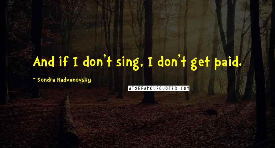 Sondra Radvanovsky Quotes: And if I don't sing, I don't get paid.
