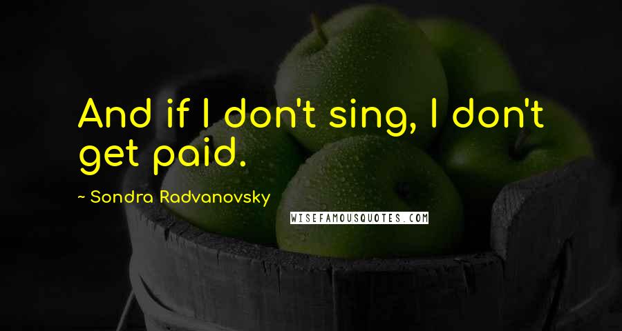 Sondra Radvanovsky Quotes: And if I don't sing, I don't get paid.