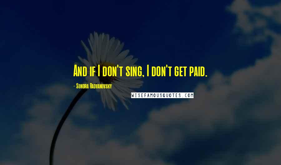 Sondra Radvanovsky Quotes: And if I don't sing, I don't get paid.