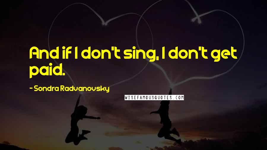 Sondra Radvanovsky Quotes: And if I don't sing, I don't get paid.