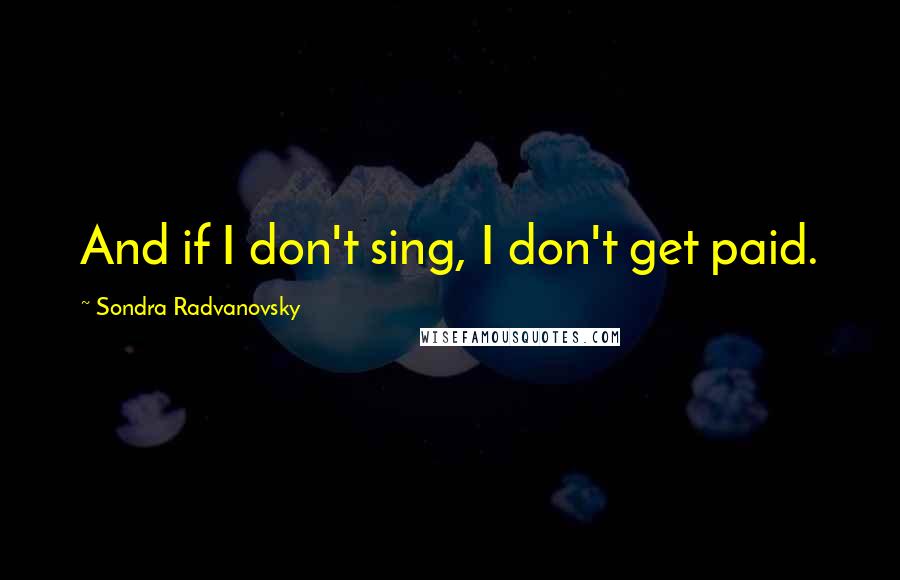 Sondra Radvanovsky Quotes: And if I don't sing, I don't get paid.