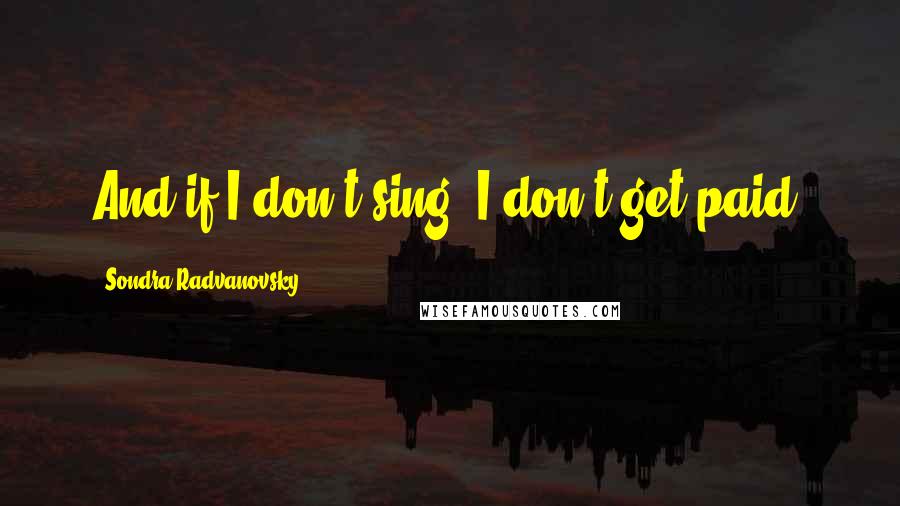 Sondra Radvanovsky Quotes: And if I don't sing, I don't get paid.