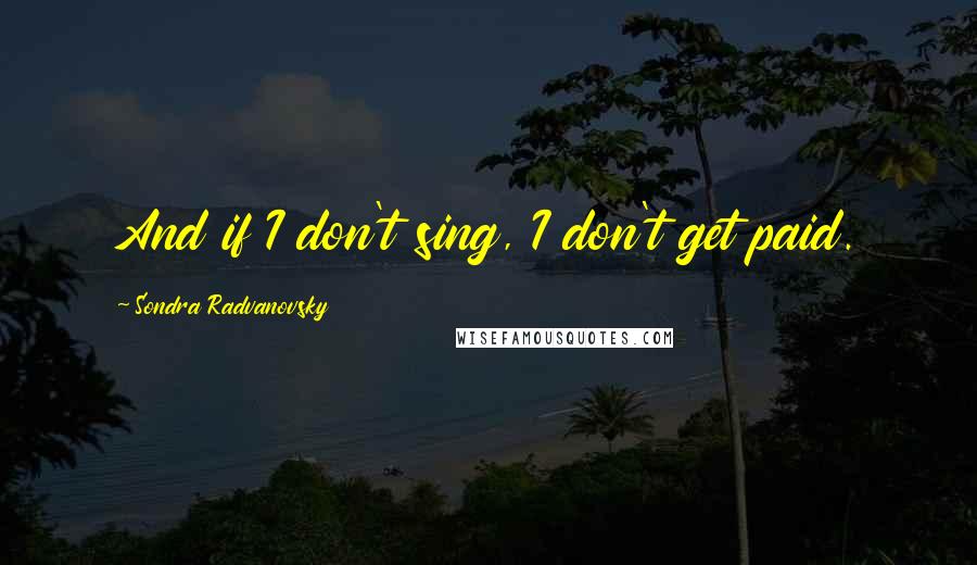 Sondra Radvanovsky Quotes: And if I don't sing, I don't get paid.