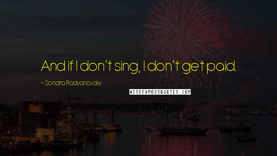 Sondra Radvanovsky Quotes: And if I don't sing, I don't get paid.