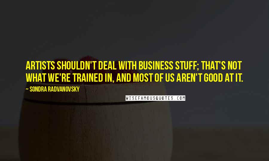 Sondra Radvanovsky Quotes: Artists shouldn't deal with business stuff; that's not what we're trained in, and most of us aren't good at it.