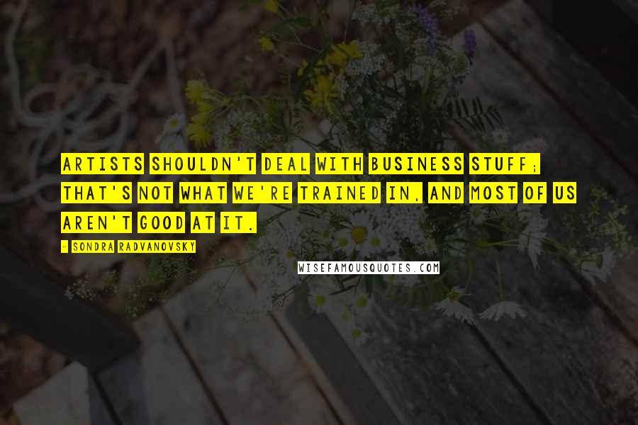 Sondra Radvanovsky Quotes: Artists shouldn't deal with business stuff; that's not what we're trained in, and most of us aren't good at it.