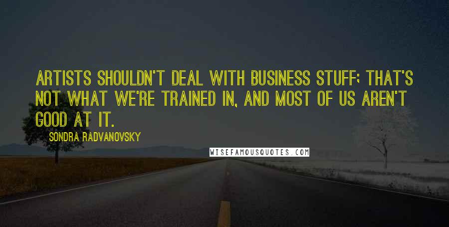 Sondra Radvanovsky Quotes: Artists shouldn't deal with business stuff; that's not what we're trained in, and most of us aren't good at it.