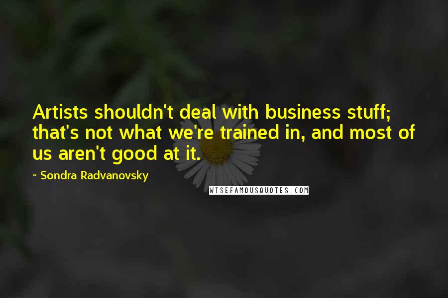 Sondra Radvanovsky Quotes: Artists shouldn't deal with business stuff; that's not what we're trained in, and most of us aren't good at it.