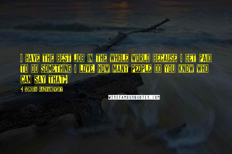 Sondra Radvanovsky Quotes: I have the best job in the whole world because I get paid to do something I love. How many people do you know who can say that?