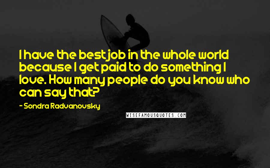 Sondra Radvanovsky Quotes: I have the best job in the whole world because I get paid to do something I love. How many people do you know who can say that?