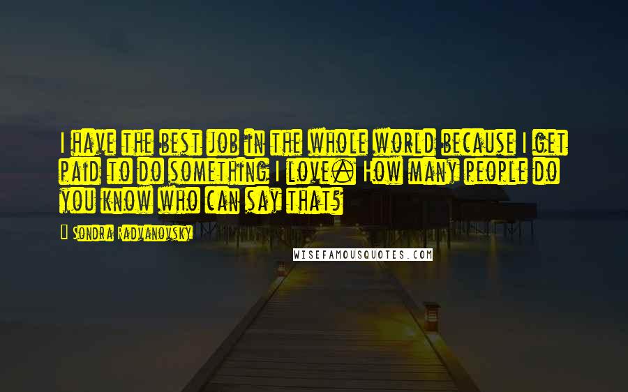 Sondra Radvanovsky Quotes: I have the best job in the whole world because I get paid to do something I love. How many people do you know who can say that?