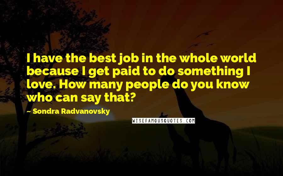 Sondra Radvanovsky Quotes: I have the best job in the whole world because I get paid to do something I love. How many people do you know who can say that?