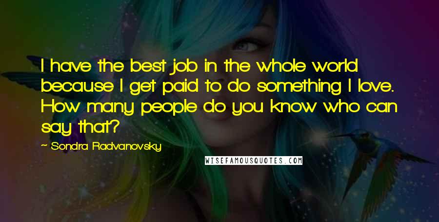 Sondra Radvanovsky Quotes: I have the best job in the whole world because I get paid to do something I love. How many people do you know who can say that?