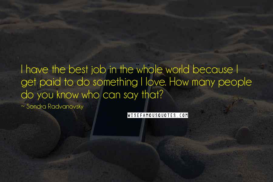 Sondra Radvanovsky Quotes: I have the best job in the whole world because I get paid to do something I love. How many people do you know who can say that?