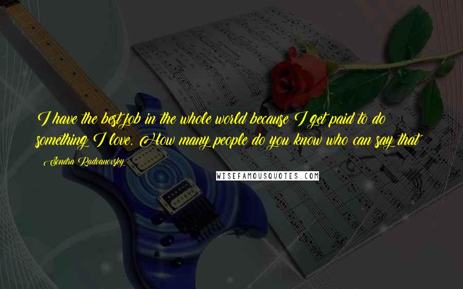 Sondra Radvanovsky Quotes: I have the best job in the whole world because I get paid to do something I love. How many people do you know who can say that?