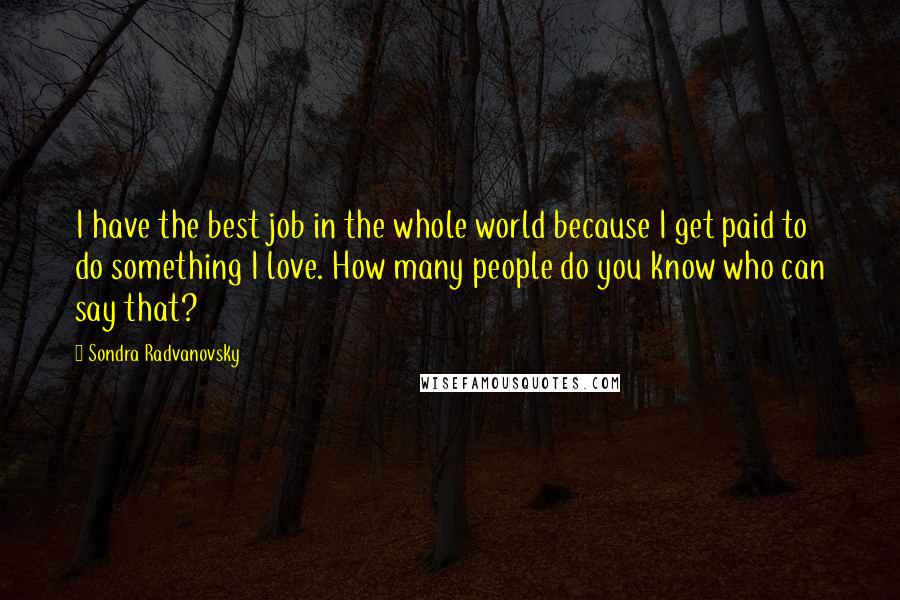 Sondra Radvanovsky Quotes: I have the best job in the whole world because I get paid to do something I love. How many people do you know who can say that?