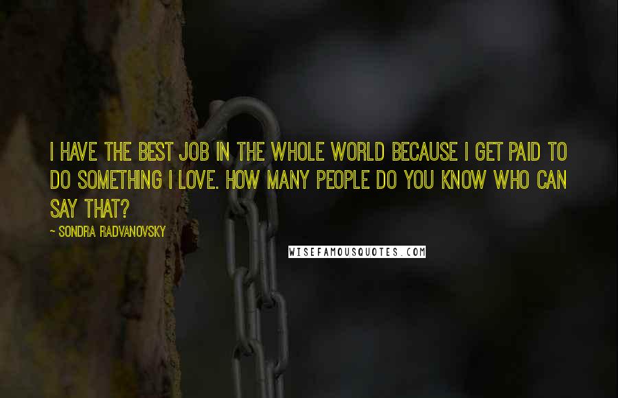 Sondra Radvanovsky Quotes: I have the best job in the whole world because I get paid to do something I love. How many people do you know who can say that?