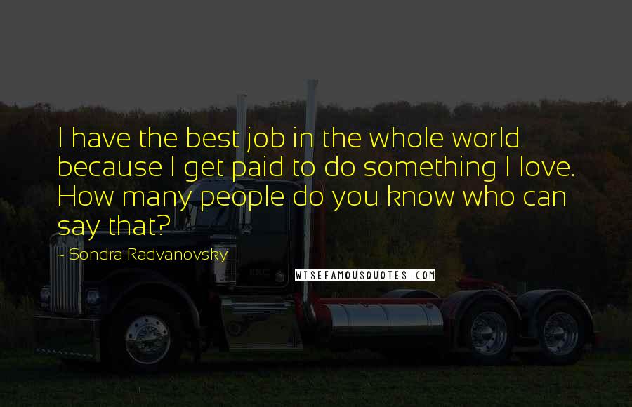 Sondra Radvanovsky Quotes: I have the best job in the whole world because I get paid to do something I love. How many people do you know who can say that?