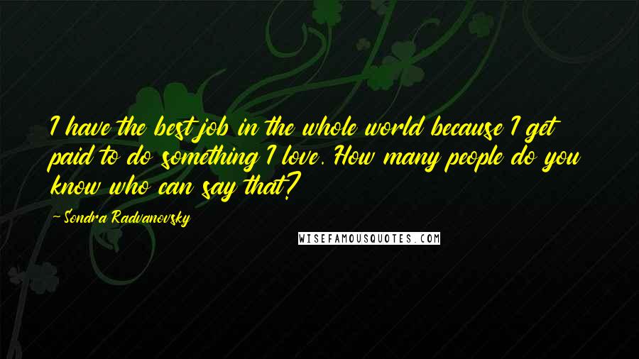 Sondra Radvanovsky Quotes: I have the best job in the whole world because I get paid to do something I love. How many people do you know who can say that?