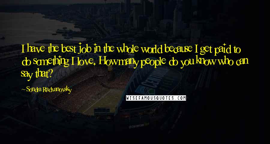 Sondra Radvanovsky Quotes: I have the best job in the whole world because I get paid to do something I love. How many people do you know who can say that?