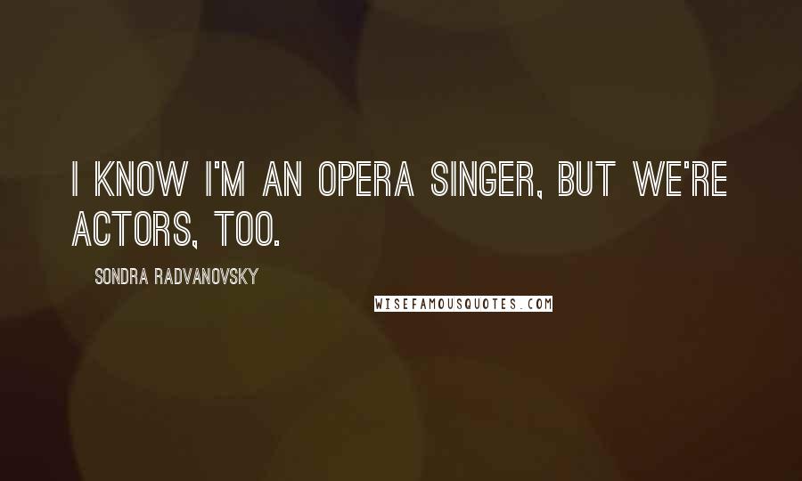 Sondra Radvanovsky Quotes: I know I'm an opera singer, but we're actors, too.
