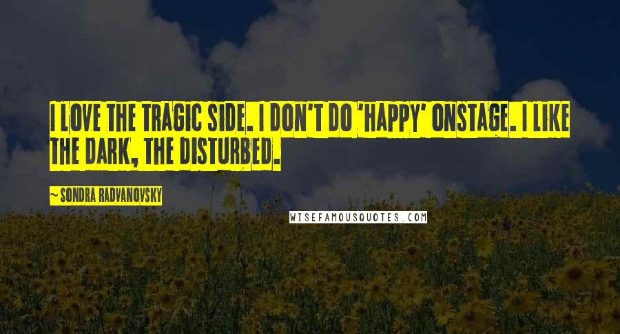 Sondra Radvanovsky Quotes: I love the tragic side. I don't do 'happy' onstage. I like the dark, the disturbed.