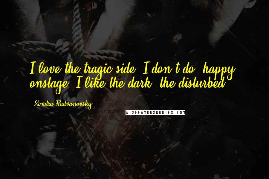 Sondra Radvanovsky Quotes: I love the tragic side. I don't do 'happy' onstage. I like the dark, the disturbed.