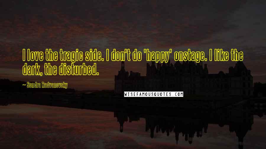 Sondra Radvanovsky Quotes: I love the tragic side. I don't do 'happy' onstage. I like the dark, the disturbed.