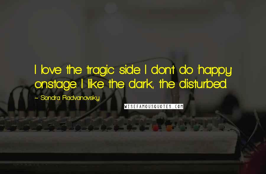 Sondra Radvanovsky Quotes: I love the tragic side. I don't do 'happy' onstage. I like the dark, the disturbed.