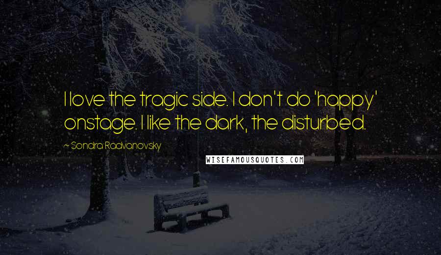 Sondra Radvanovsky Quotes: I love the tragic side. I don't do 'happy' onstage. I like the dark, the disturbed.