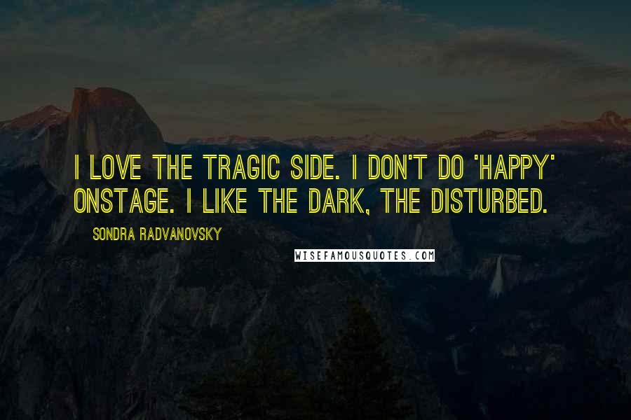 Sondra Radvanovsky Quotes: I love the tragic side. I don't do 'happy' onstage. I like the dark, the disturbed.