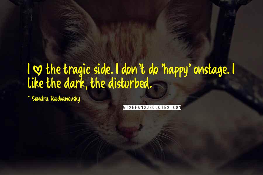 Sondra Radvanovsky Quotes: I love the tragic side. I don't do 'happy' onstage. I like the dark, the disturbed.