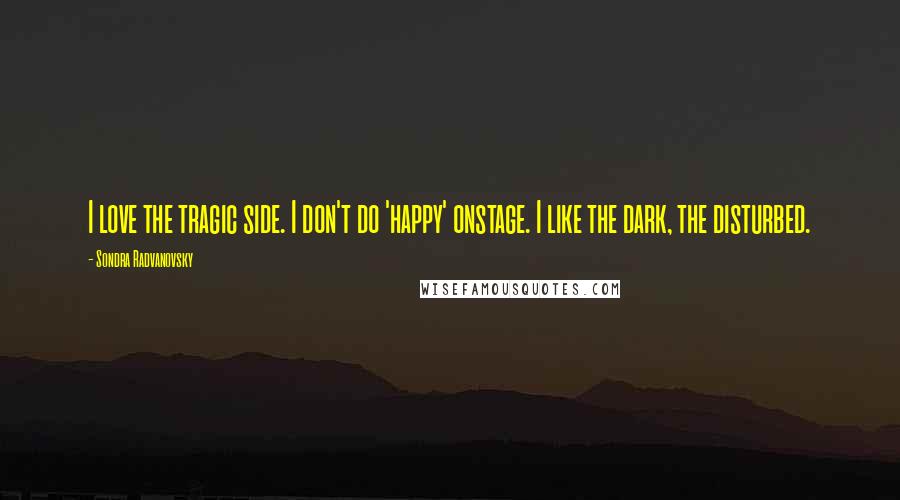 Sondra Radvanovsky Quotes: I love the tragic side. I don't do 'happy' onstage. I like the dark, the disturbed.