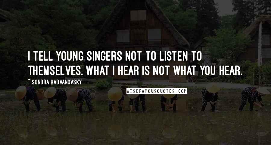 Sondra Radvanovsky Quotes: I tell young singers not to listen to themselves. What I hear is not what you hear.